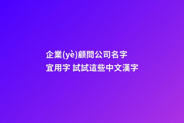 企業(yè)顧問公司名字宜用字 試試這些中文漢字-第1張-公司起名-玄機派
